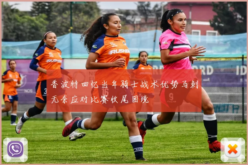 香波特回忆当年骑士战术优势马刺无奈应对比赛收尾困境