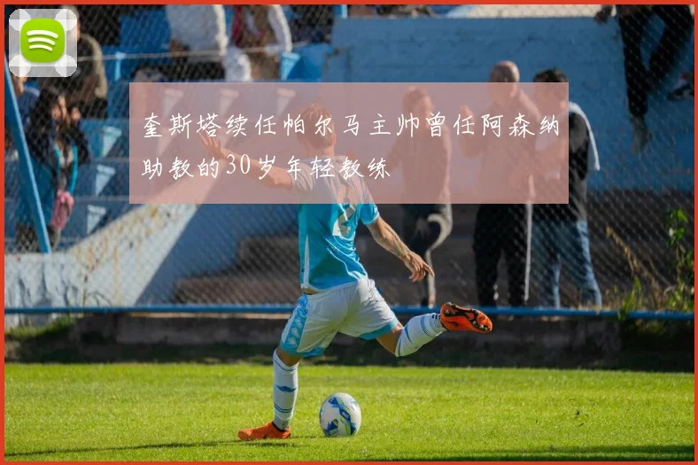 奎斯塔续任帕尔马主帅曾任阿森纳助教的30岁年轻教练