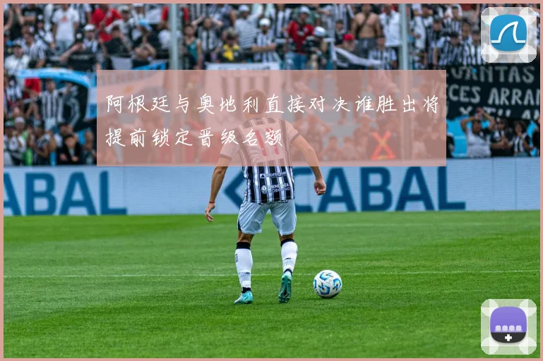 阿根廷与奥地利直接对决谁胜出将提前锁定晋级名额