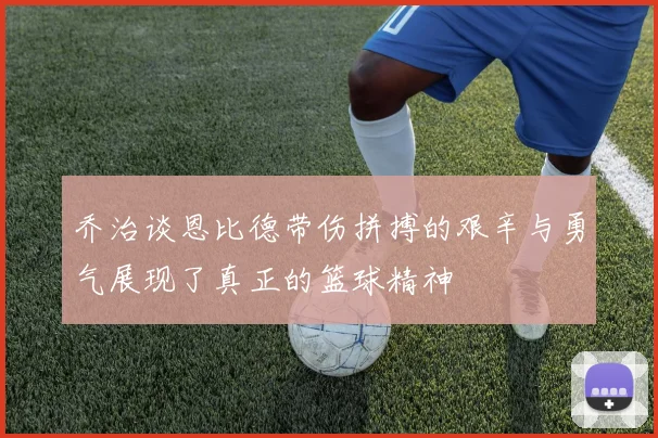 乔治谈恩比德带伤拼搏的艰辛与勇气展现了真正的篮球精神