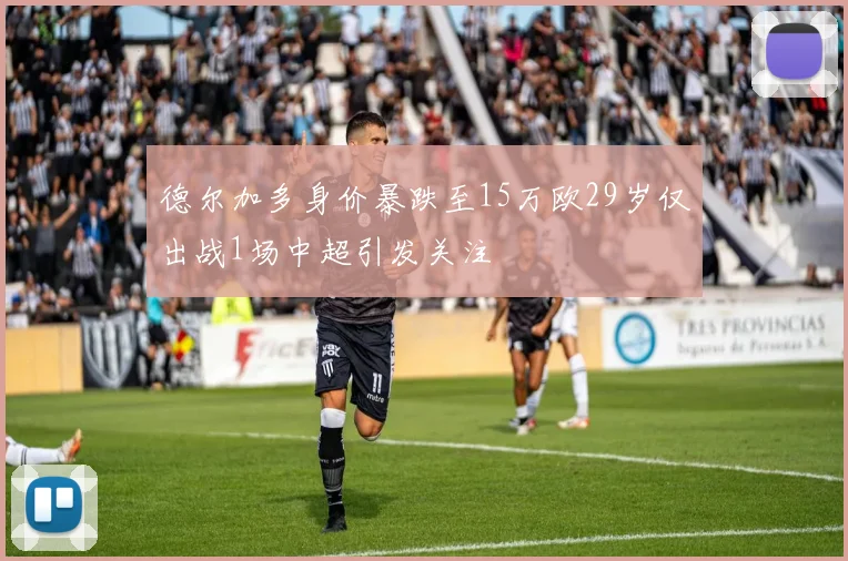 德尔加多身价暴跌至15万欧29岁仅出战1场中超引发关注