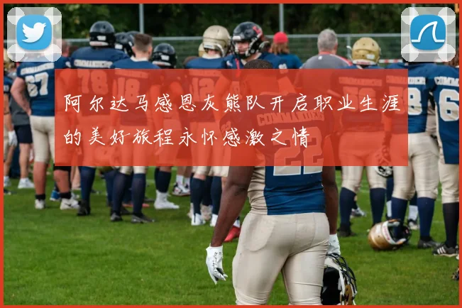 阿尔达马感恩灰熊队开启职业生涯的美好旅程永怀感激之情