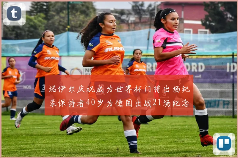 诺伊尔庆祝成为世界杯门将出场纪录保持者40岁为德国出战21场纪念照曝光
