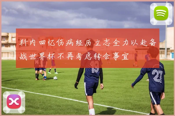 科内回忆伤病经历立志全力以赴备战世界杯不再考虑转会事宜