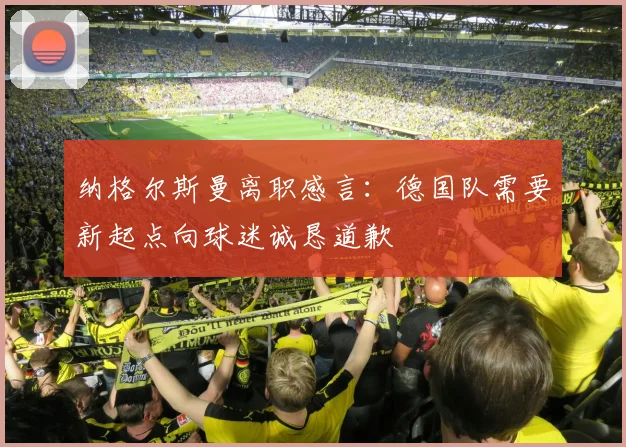 纳格尔斯曼离职感言：德国队需要新起点向球迷诚恳道歉