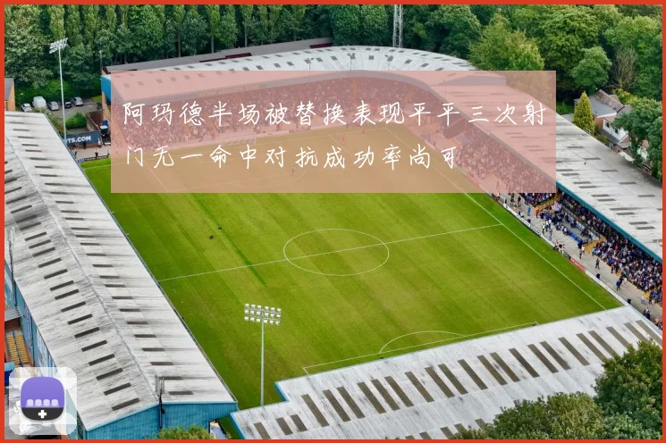 阿玛德半场被替换表现平平三次射门无一命中对抗成功率尚可