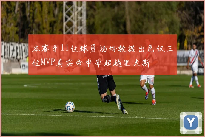 本赛季11位球员场均数据出色仅三位MVP真实命中率超越里夫斯