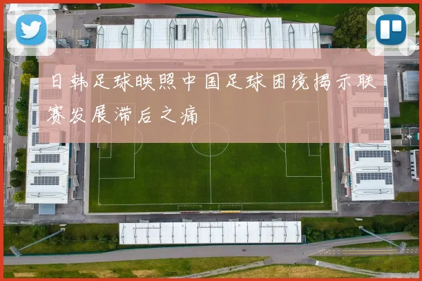 日韩足球映照中国足球困境揭示联赛发展滞后之痛