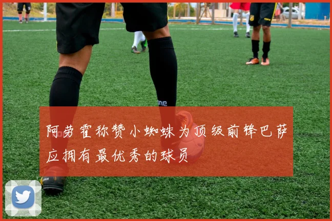 阿劳霍称赞小蜘蛛为顶级前锋巴萨应拥有最优秀的球员