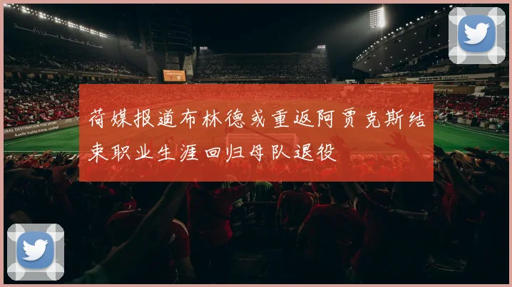 荷媒报道布林德或重返阿贾克斯结束职业生涯回归母队退役