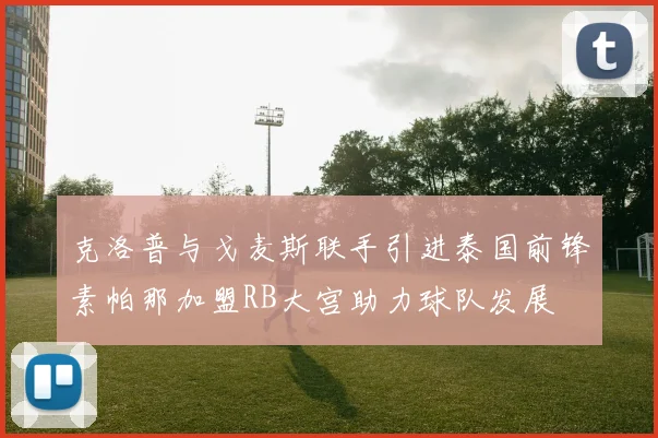 克洛普与戈麦斯联手引进泰国前锋素帕那加盟RB大宫助力球队发展