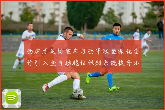 西班牙足协宣布与西甲联盟深化合作引入全自动越位识别系统提升比赛公正性