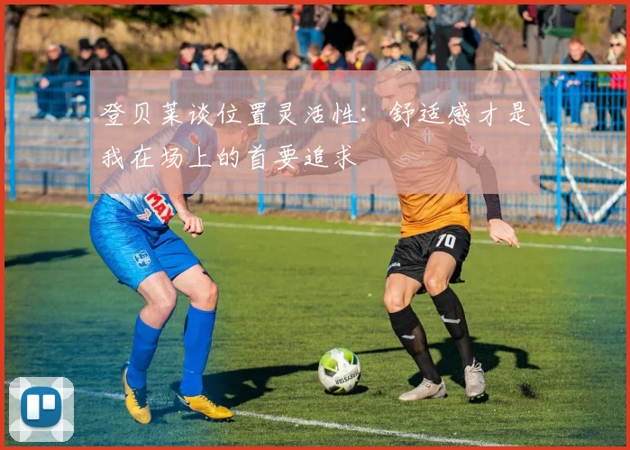 登贝莱谈位置灵活性：舒适感才是我在场上的首要追求