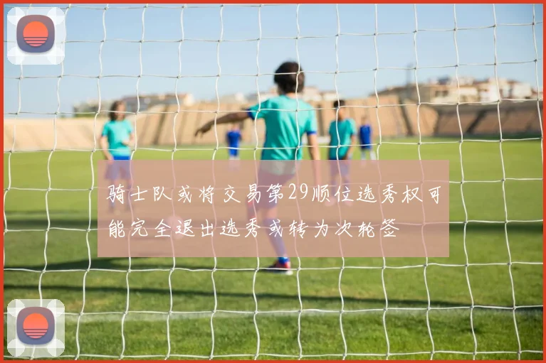 骑士队或将交易第29顺位选秀权可能完全退出选秀或转为次轮签