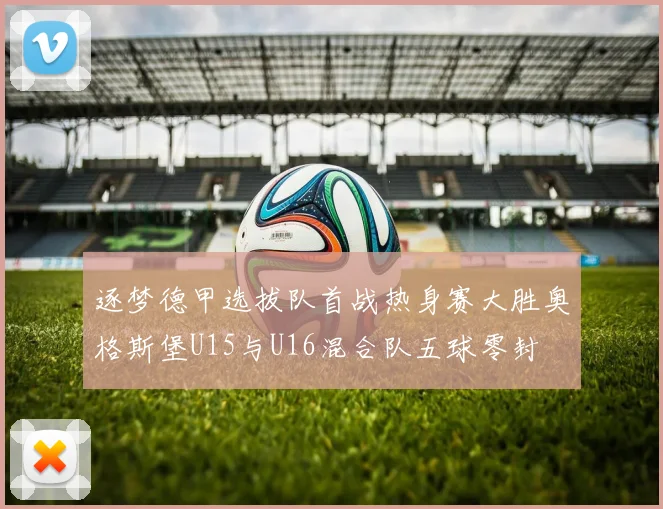 逐梦德甲选拔队首战热身赛大胜奥格斯堡U15与U16混合队五球零封