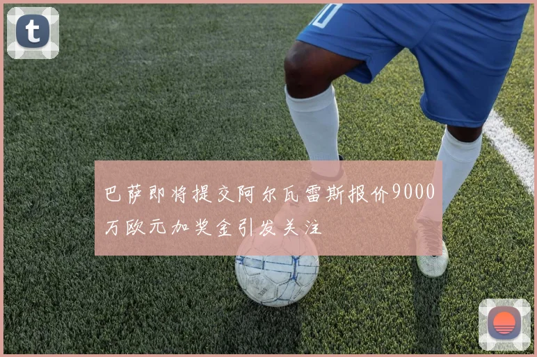 巴萨即将提交阿尔瓦雷斯报价9000万欧元加奖金引发关注
