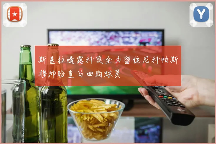 斯基拉透露科莫全力留住尼科帕斯穆帅盼皇马回购球员