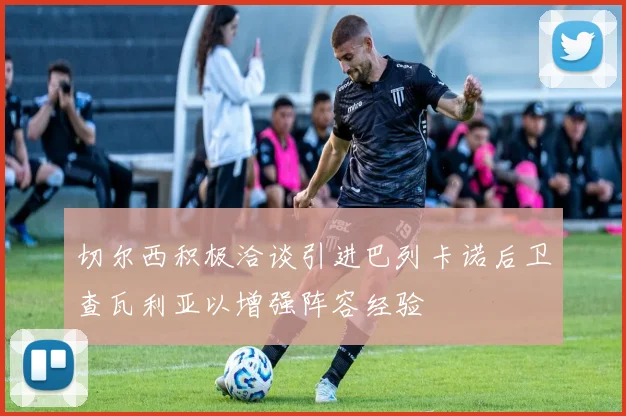 切尔西积极洽谈引进巴列卡诺后卫查瓦利亚以增强阵容经验