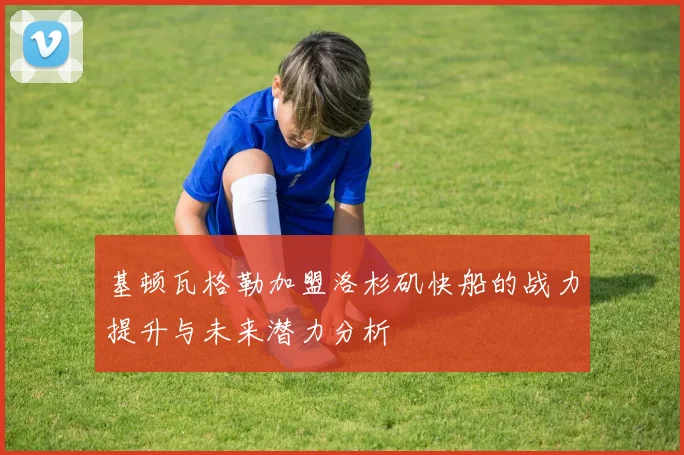基顿瓦格勒加盟洛杉矶快船的战力提升与未来潜力分析