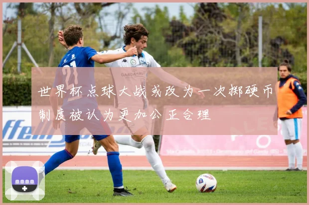 世界杯点球大战或改为一次掷硬币制度被认为更加公正合理