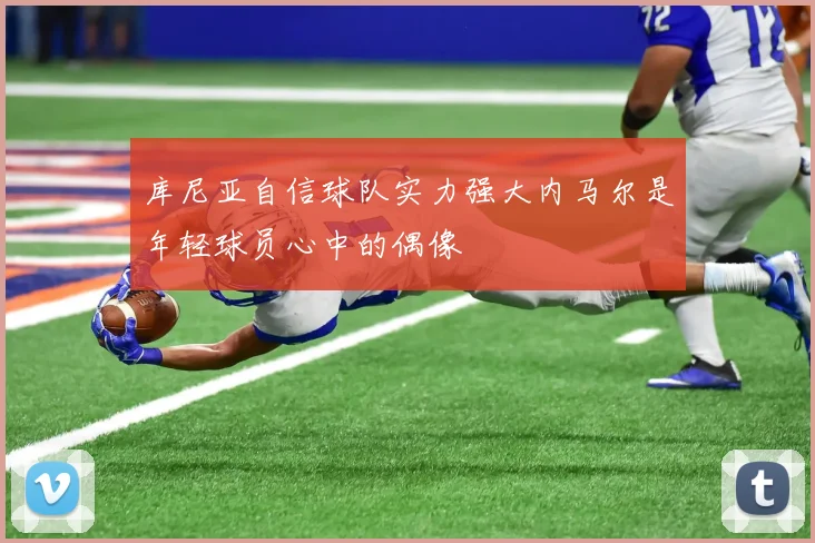 库尼亚自信球队实力强大内马尔是年轻球员心中的偶像