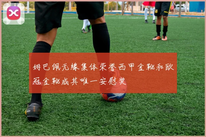 姆巴佩无缘集体荣誉西甲金靴和欧冠金靴成其唯一安慰奖