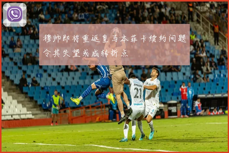 穆帅即将重返皇马本菲卡续约问题令其失望或成转折点