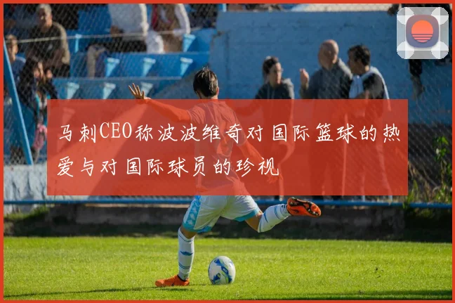 马刺CEO称波波维奇对国际篮球的热爱与对国际球员的珍视